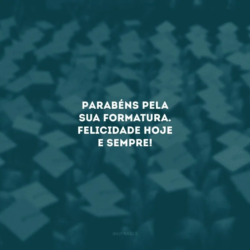 Parabéns pela sua formatura. Felicidade hoje e sempre! 
