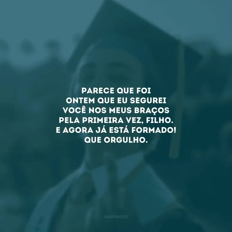 Parece que foi ontem que eu segurei você nos meus braços pela primeira vez, filho. E agora já está formado! Que orgulho. 