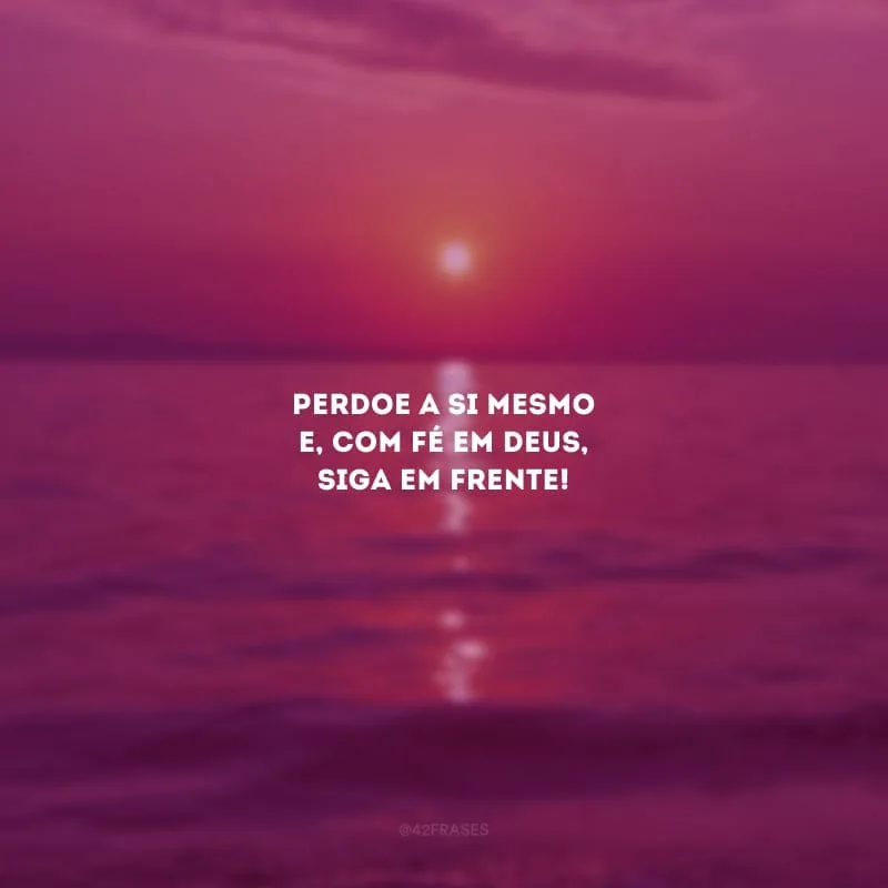 Perdoe a si mesmo e, com fé em Deus, siga em frente!