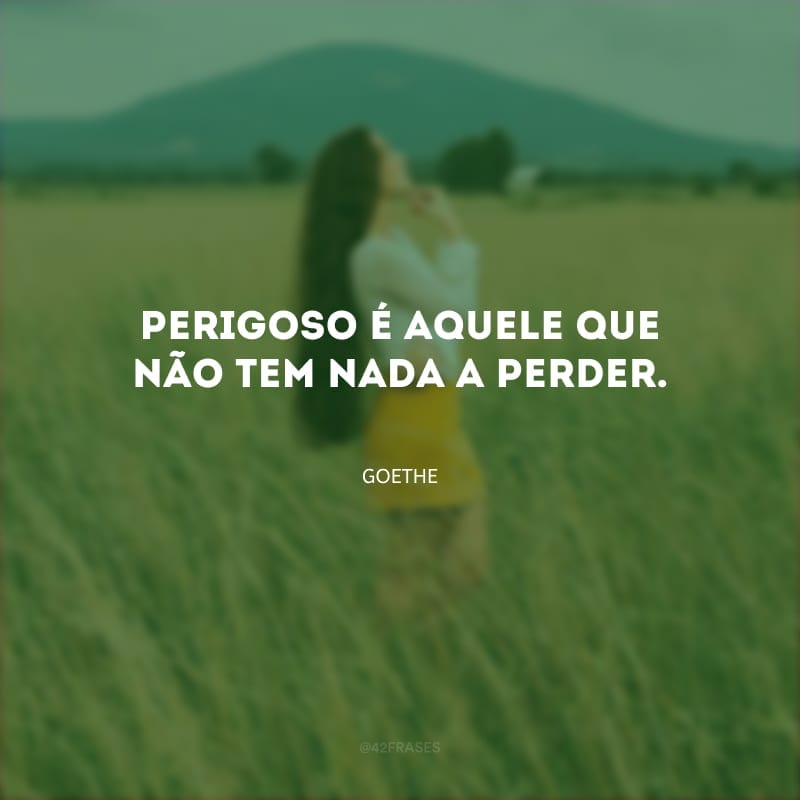 Perigoso é aquele que não tem nada a perder.