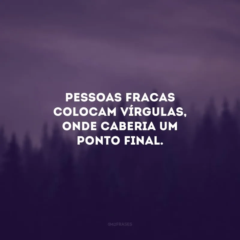 Pessoas fracas colocam vírgulas, onde caberia um ponto final.