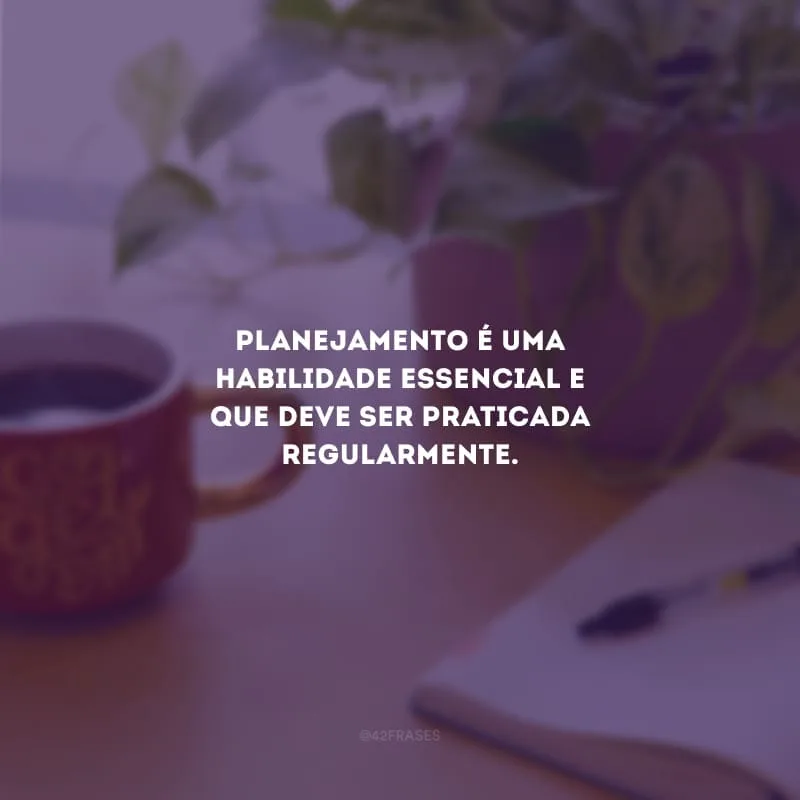 Planejamento é uma habilidade essencial e que deve ser praticada regularmente.