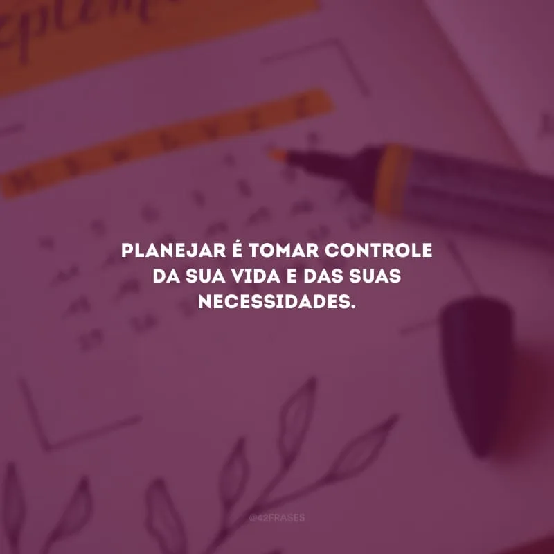 Planejar é tomar controle da sua vida e das suas necessidades.