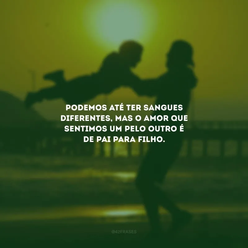 Podemos até ter sangues diferentes, mas o amor que sentimos um pelo outro é de pai para filho.