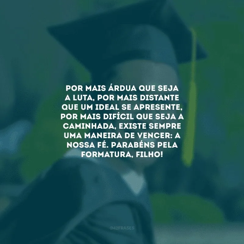 Por mais árdua que seja a luta, por mais distante que um ideal se apresente, por mais difícil que seja a caminhada, existe sempre uma maneira de vencer: a nossa fé. Parabéns pela formatura, filho! 