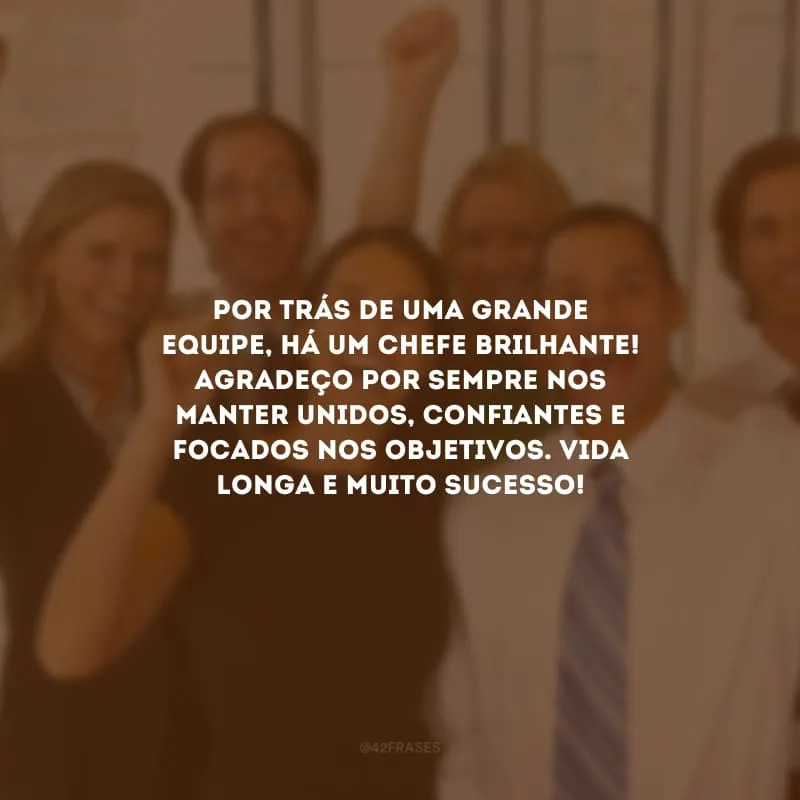 Por trás de uma grande equipe, há um chefe brilhante! Agradeço por sempre nos manter unidos, confiantes e focados nos objetivos. Vida longa e muito sucesso!