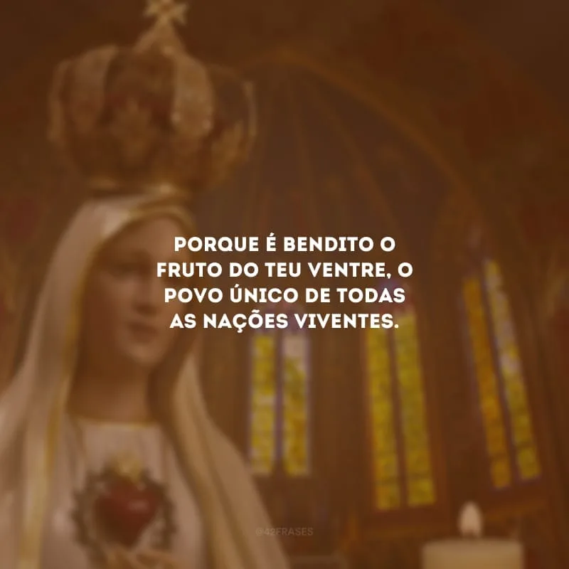 Porque é bendito o fruto do teu ventre, o povo único de todas as nações viventes.