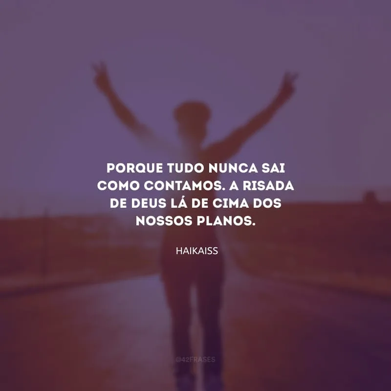 Porque tudo nunca sai como contamos. A risada de Deus lá de cima dos nossos planos.
