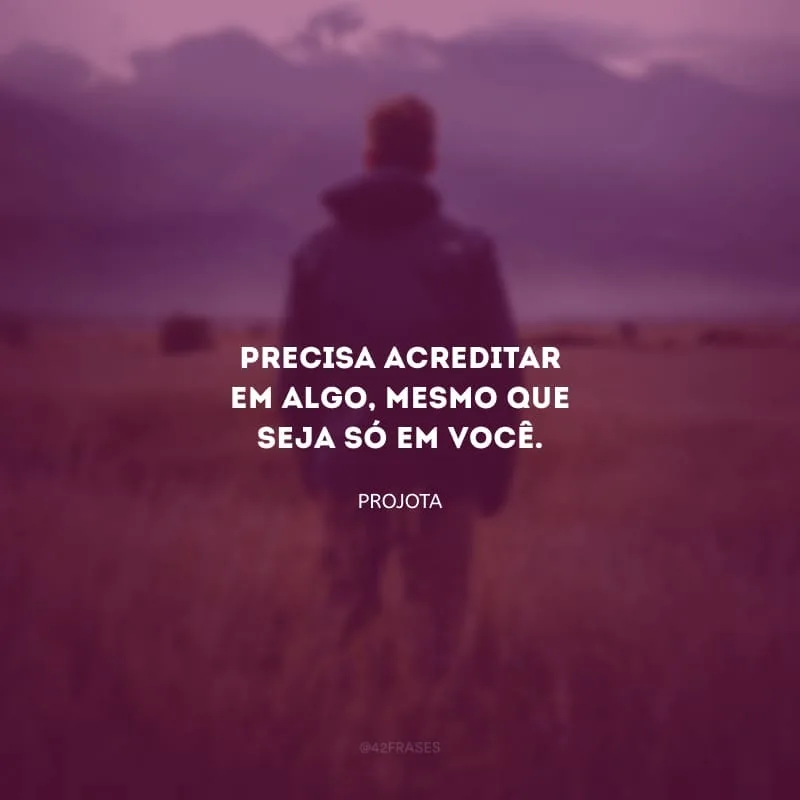 Precisa acreditar em algo, mesmo que seja só em você.