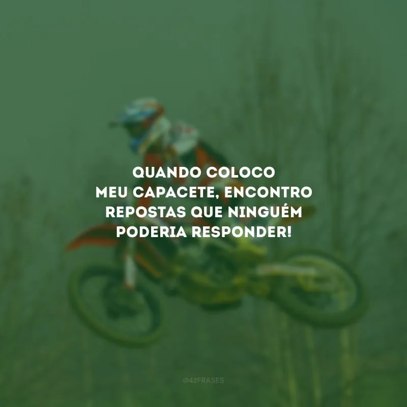 Quando coloco meu capacete, encontro repostas que ninguém poderia responder!