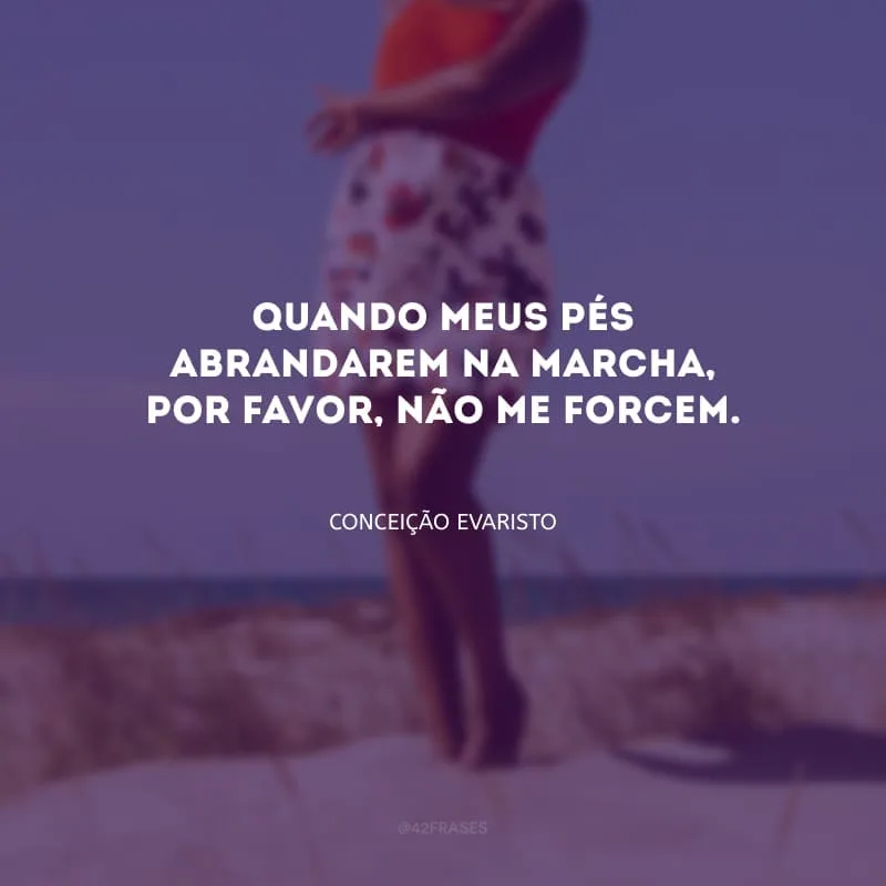 Quando meus pés abrandarem na marcha, por favor, não me forcem.
