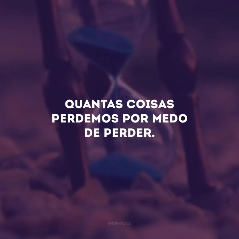 Quantas coisas perdemos por medo de perder. 