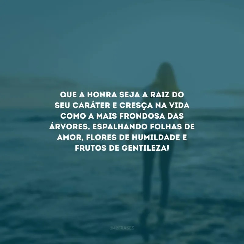 Que a honra seja a raiz do seu caráter e cresça na vida como a mais frondosa das árvores, espalhando folhas de amor, flores de humildade e frutos de gentileza!