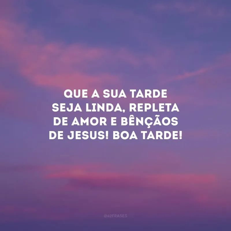 Que a sua tarde seja linda, repleta de amor e bênçãos de Jesus! Boa tarde! 