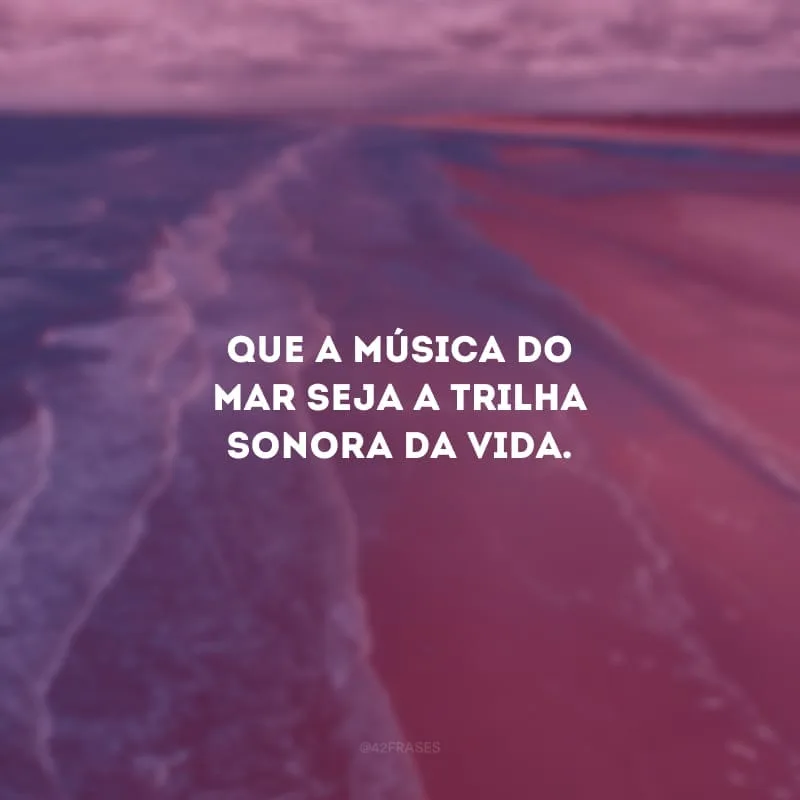 Que a música do mar seja a trilha sonora da vida.