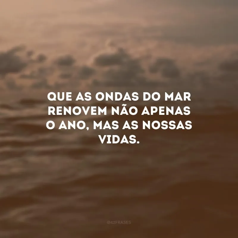 Que as ondas do mar renovem não apenas o ano, mas as nossas vidas. 