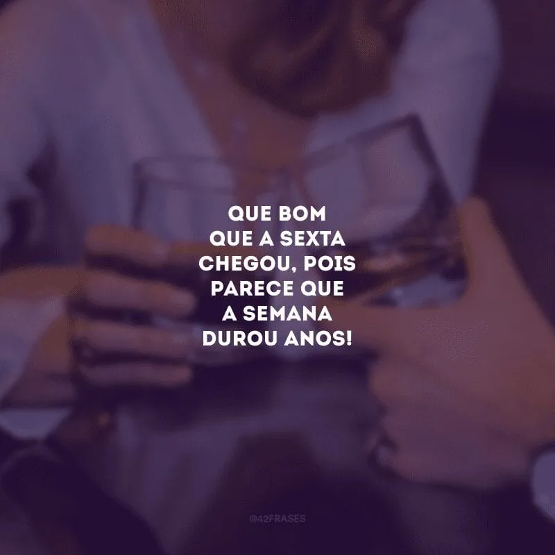 Que bom que a sexta chegou, pois parece que a semana durou anos!
