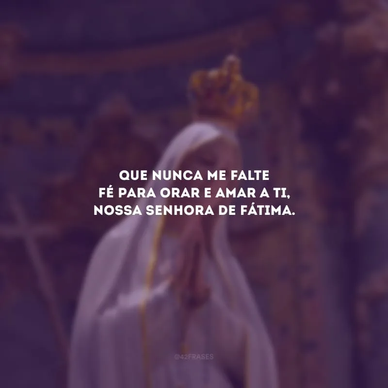Que nunca me falte fé para orar e amar a ti, Nossa Senhora de Fátima.