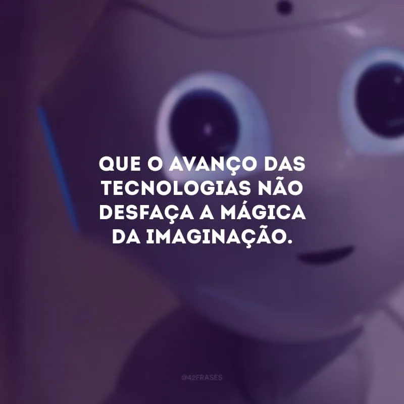Que o avanço das tecnologias não desfaça a mágica da imaginação.