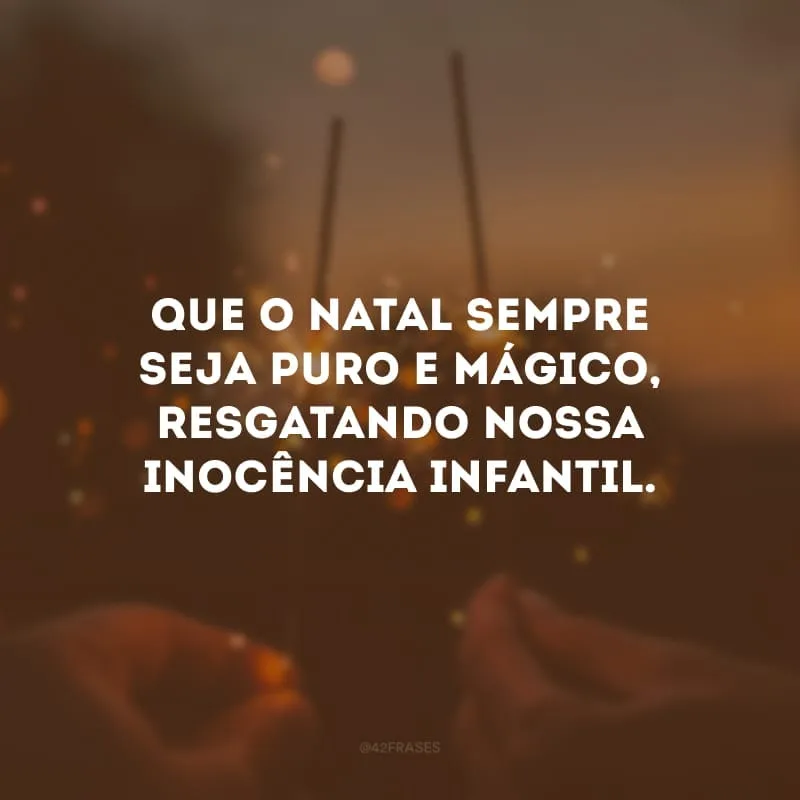 Que o Natal sempre seja puro e mágico, resgatando nossa inocência infantil.
