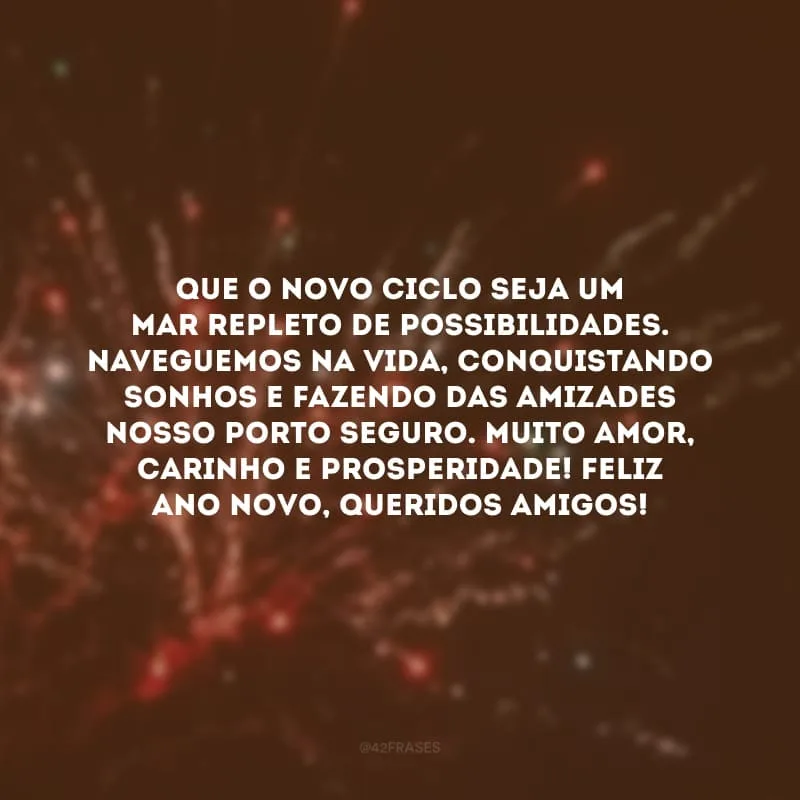 Que o novo ciclo seja um mar repleto de possibilidades. Naveguemos na vida, conquistando sonhos e fazendo das amizades nosso porto seguro. Muito amor, carinho e prosperidade! Feliz Ano Novo, queridos amigos!