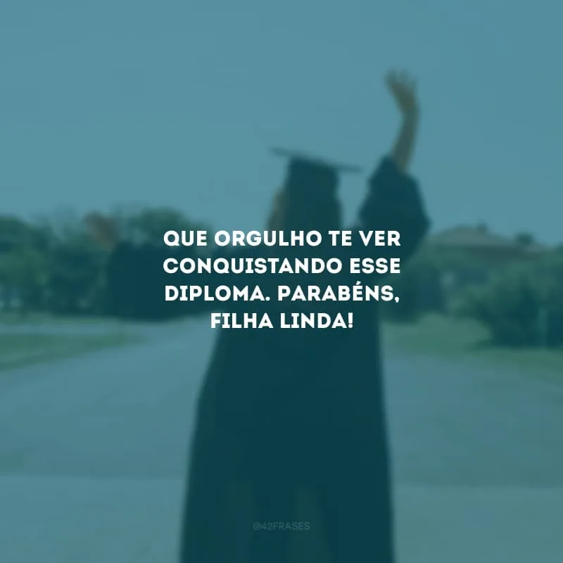 Que orgulho te ver conquistando esse diploma. Parabéns, filha linda!