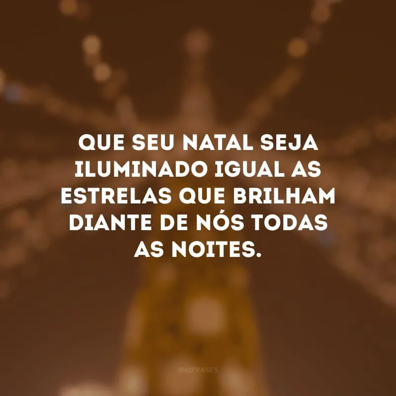 Que seu Natal seja iluminado igual as estrelas que brilham diante de nós todas as noites.