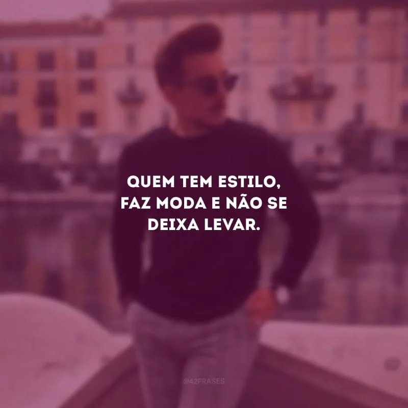 Quem tem estilo, faz moda e não se deixa levar.