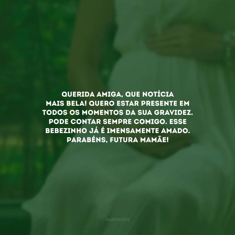Querida amiga, que notícia mais bela! Quero estar presente em todos os momentos da sua gravidez. Pode contar sempre comigo. Esse bebezinho já é imensamente amado. Parabéns, futura mamãe!