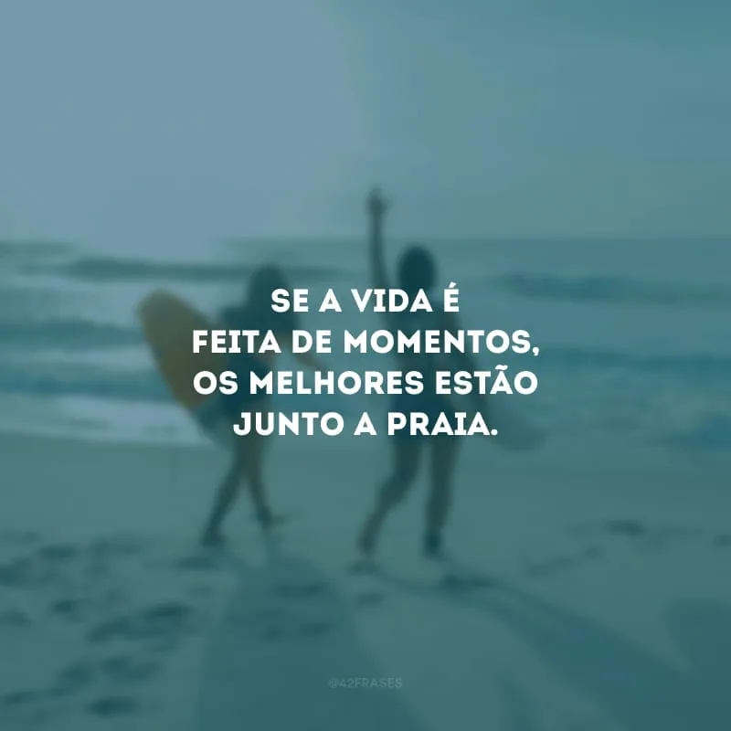 Se a vida é feita de momentos, os melhores estão junto a praia.