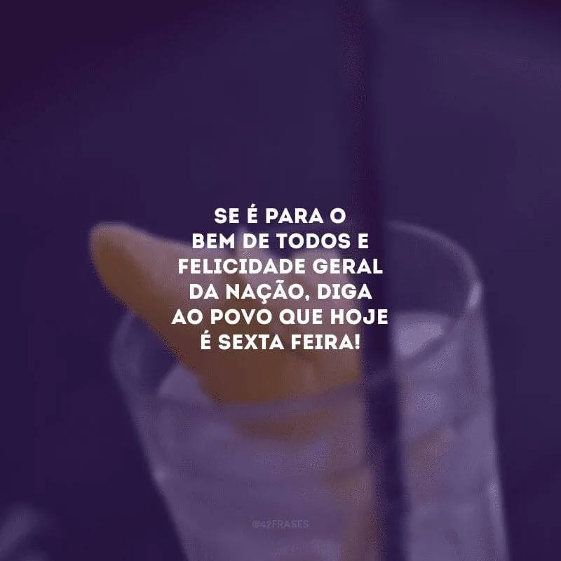 Se é para o bem de todos e felicidade geral da nação, diga ao povo que hoje é sexta-feira!