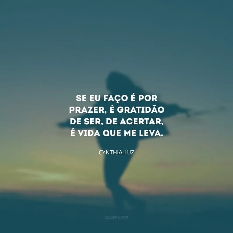 Se eu faço é por prazer, é gratidão de ser, de acertar, é vida que me leva.