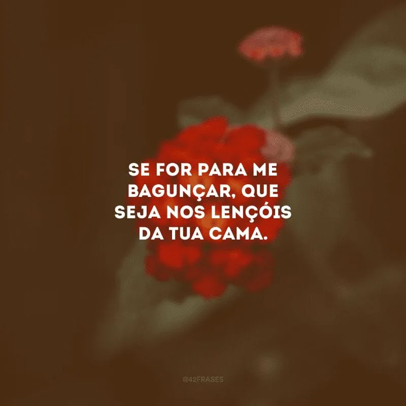 Se for para me bagunçar, que seja nos lençóis da tua cama. 