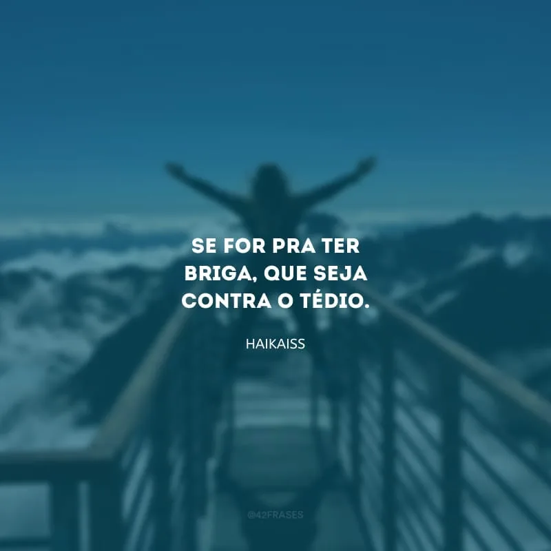 Se for pra ter briga, que seja contra o tédio.
