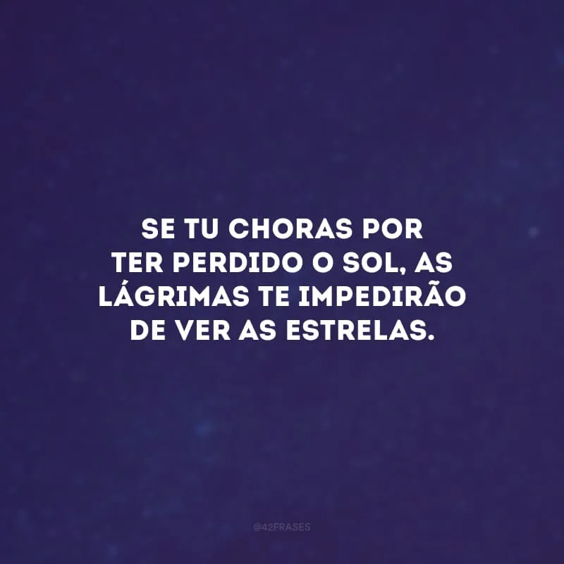 Se tu choras por ter perdido o sol, as lágrimas te impedirão de ver as estrelas.
