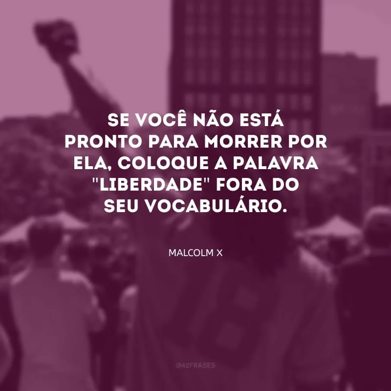 Se você não está pronto para morrer por ela, coloque a palavra \"liberdade\" fora do seu vocabulário.