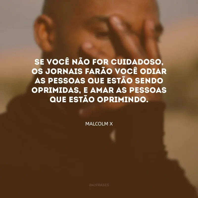 Se você não for cuidadoso, os jornais farão você odiar as pessoas que estão sendo oprimidas, e amar as pessoas que estão oprimindo.