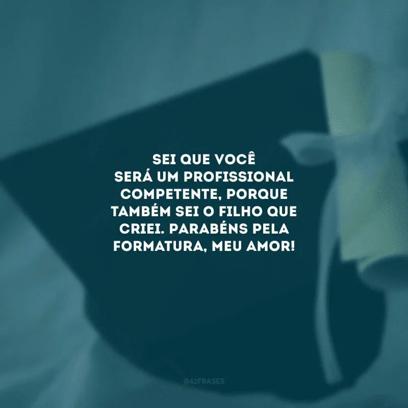 Sei que você será um profissional competente, porque também sei o filho que criei. Parabéns pela formatura, meu amor! 