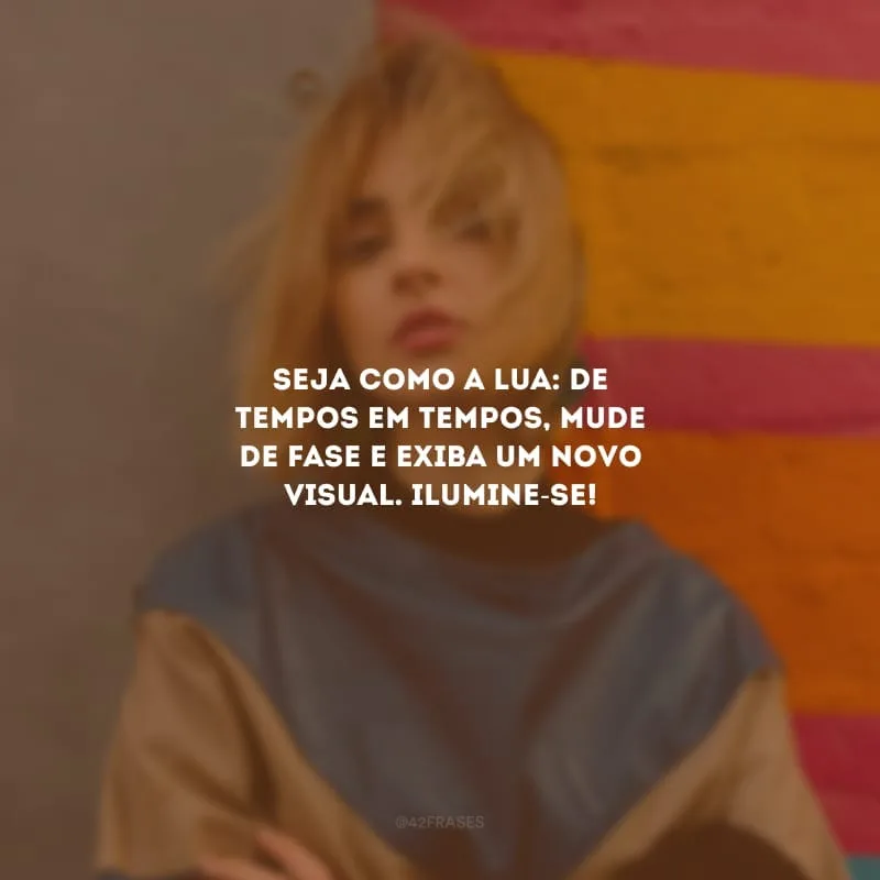 Seja como a lua: de tempos em tempos, mude de fase e exiba um novo visual. Ilumine-se!