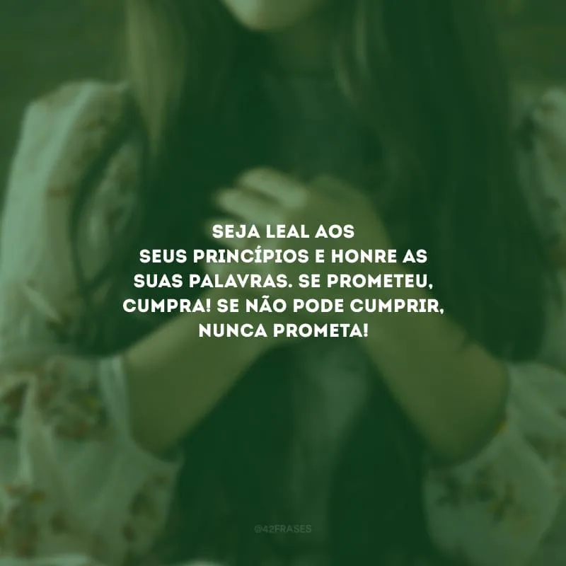 Seja leal aos seus princípios e honre as suas palavras. Se prometeu, cumpra! Se não pode cumprir, nunca prometa!