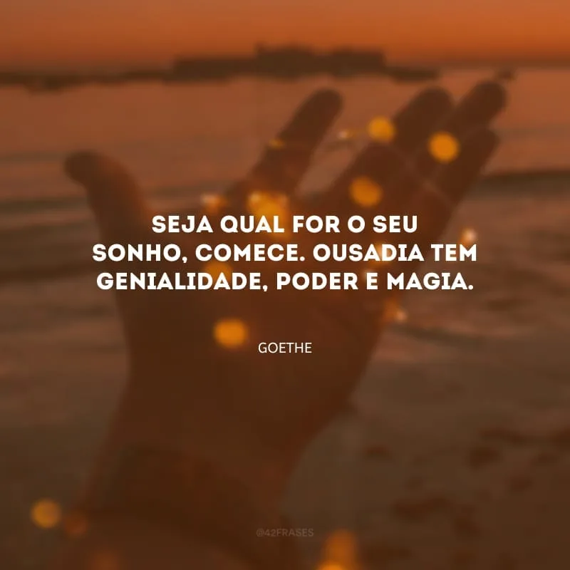 Seja qual for o seu sonho, comece. Ousadia tem genialidade, poder e magia.