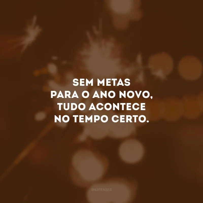 Sem metas para o Ano Novo, tudo acontece no tempo certo.