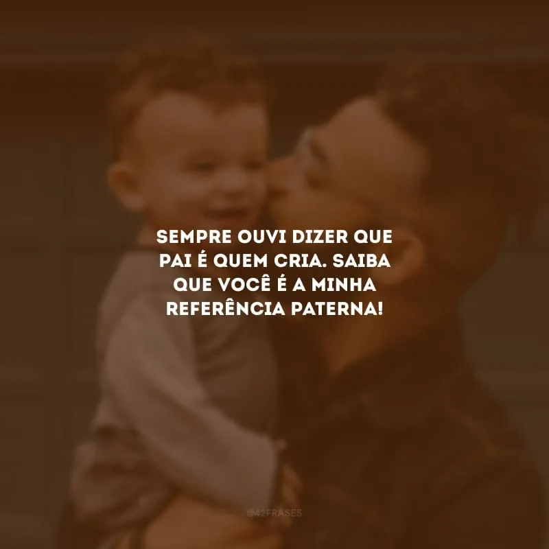 Sempre ouvi dizer que pai é quem cria. Saiba que você é a minha referência paterna!