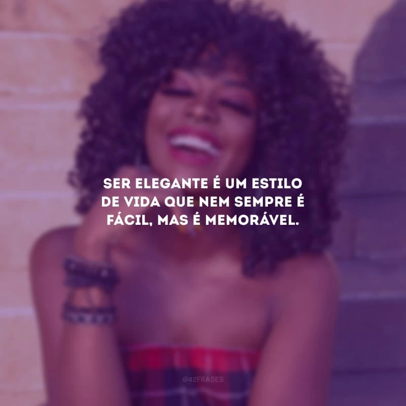 Ser elegante é um estilo de vida que nem sempre é fácil, mas é memorável.