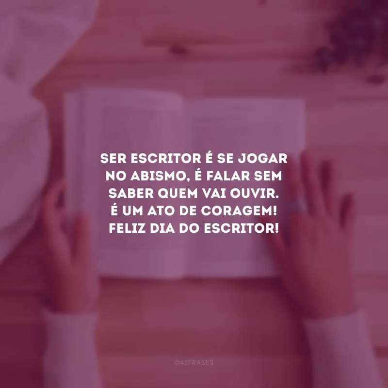 Ser escritor é se jogar no abismo, é falar sem saber quem vai ouvir. É um ato de coragem! Feliz Dia do Escritor!