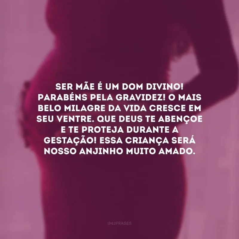 Ser mãe é um dom divino! Parabéns pela gravidez! O mais belo milagre da vida cresce em seu ventre. Que Deus te abençoe e te proteja durante a gestação! Essa criança será nosso anjinho muito amado.