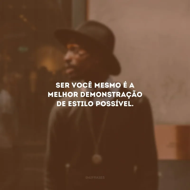 Ser você mesmo é a melhor demonstração de estilo possível.