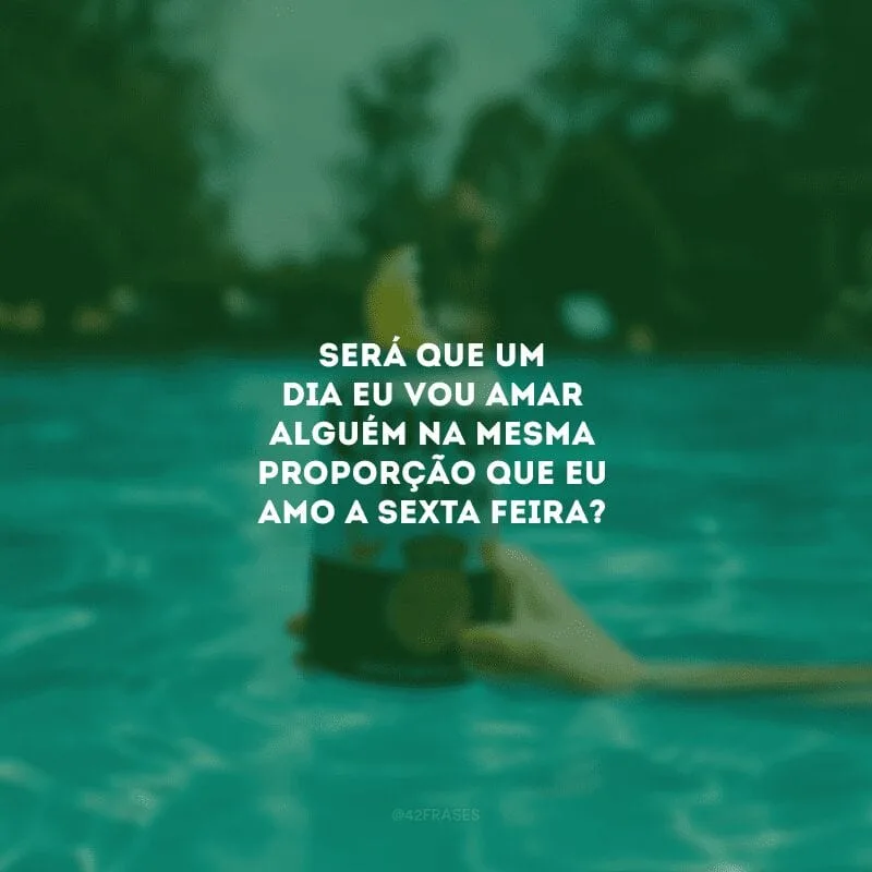 Será que um dia eu vou amar alguém na mesma proporção que eu amo a sexta-feira?
