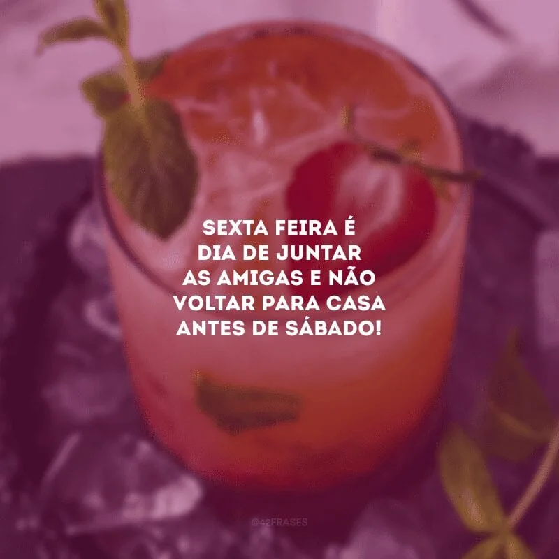 Sexta-feira é dia de juntar as amigas e não voltar para casa antes de sábado!