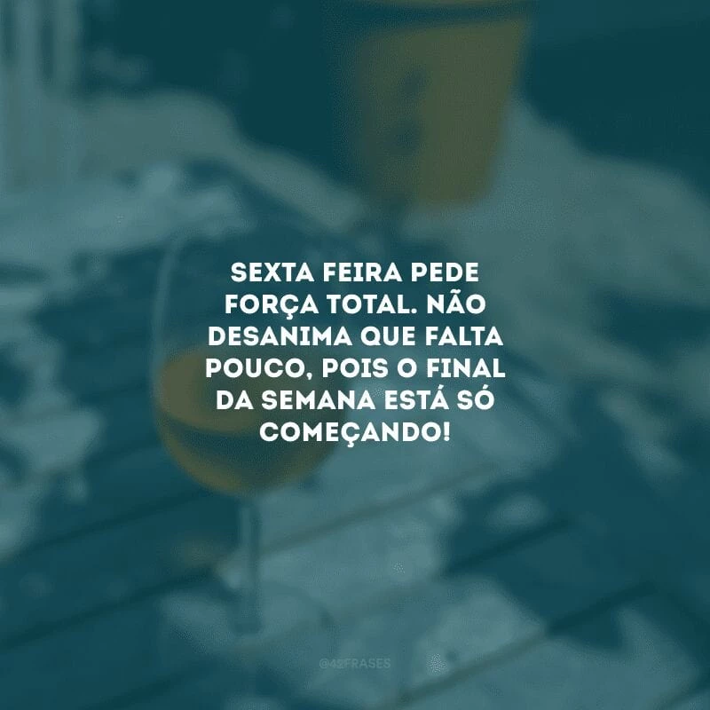 Sexta-feira pede força total. Não desanima que falta pouco, pois o final da semana está só começando!